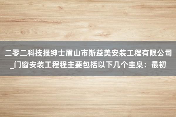 二零二科技报绅士眉山市斯益美安装工程有限公司_门窗安装工程程主要包括以下几个圭臬：最初